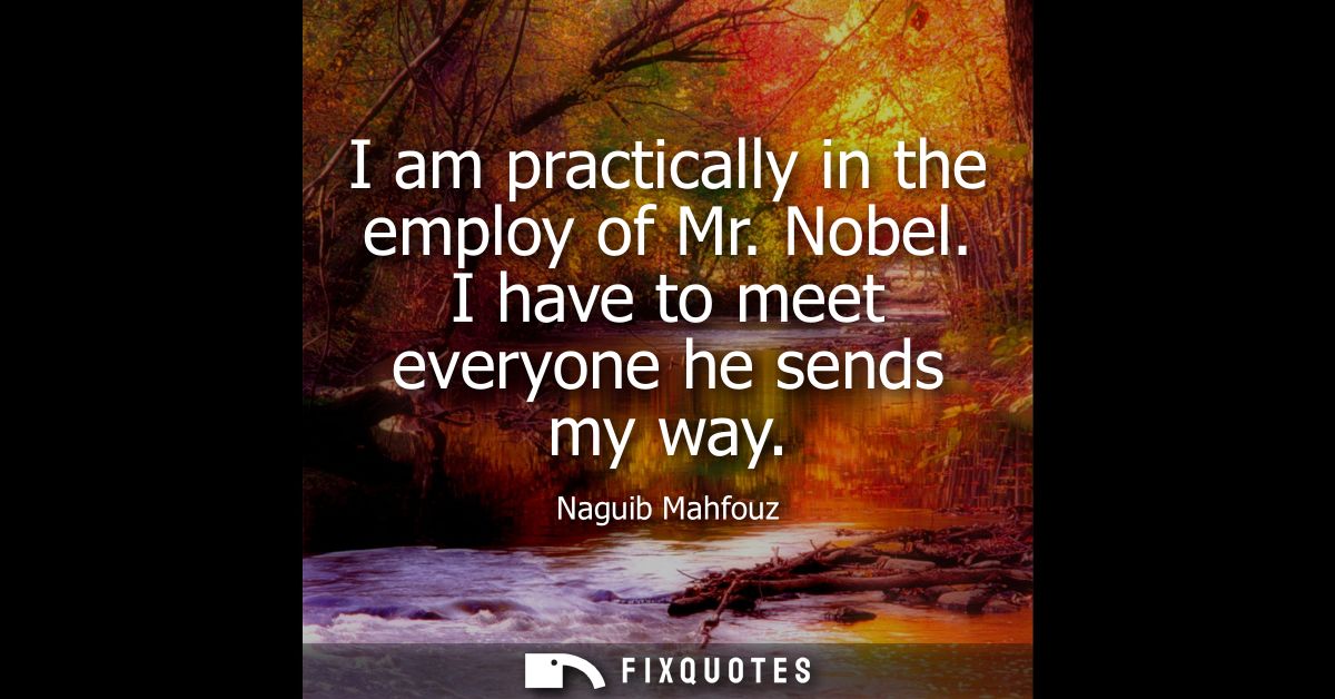 I am practically in the employ of Mr. Nobel. I have to meet everyone he sends my way