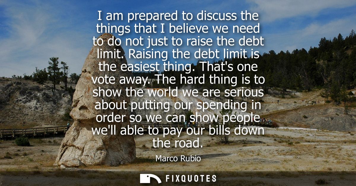 I am prepared to discuss the things that I believe we need to do not just to raise the debt limit. Raising the debt limi