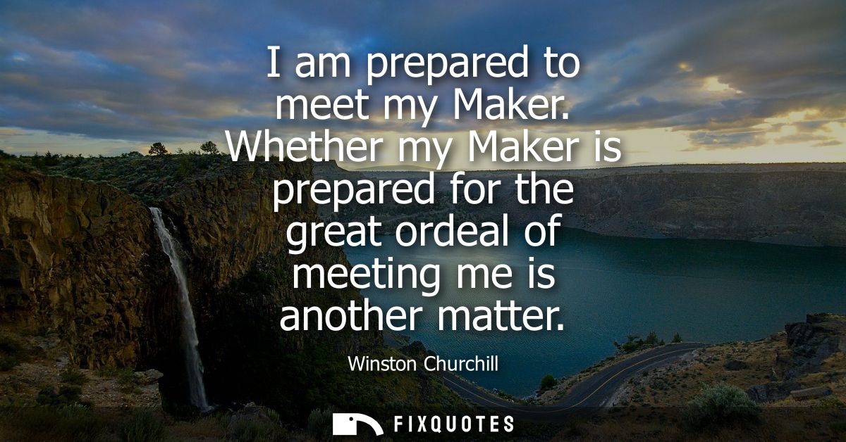 I am prepared to meet my Maker. Whether my Maker is prepared for the great ordeal of meeting me is another matter