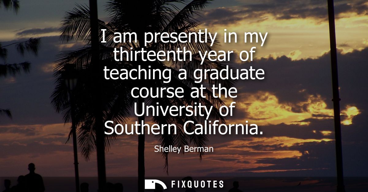 I am presently in my thirteenth year of teaching a graduate course at the University of Southern California