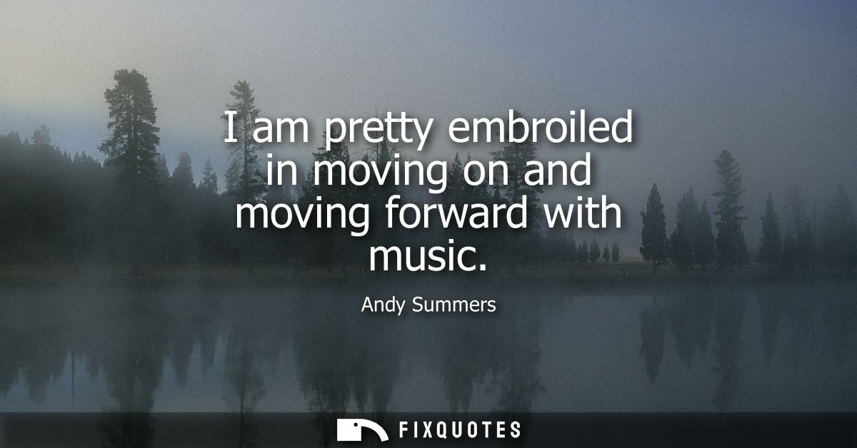 I am pretty embroiled in moving on and moving forward with music