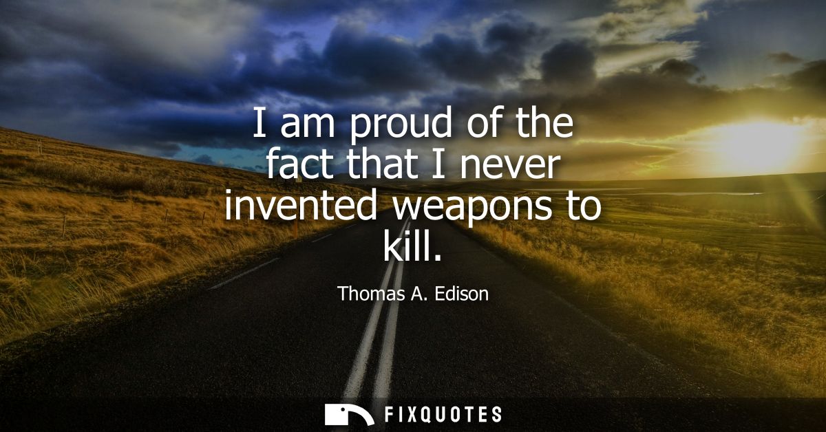 I am proud of the fact that I never invented weapons to kill