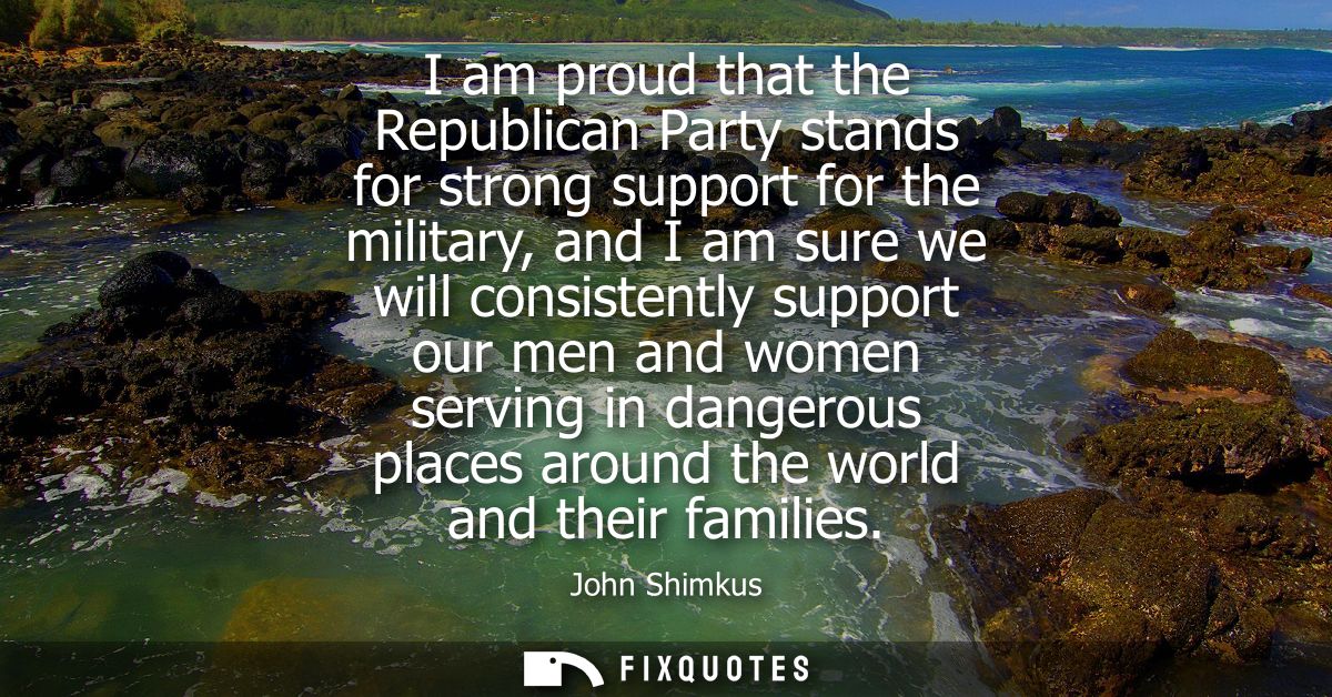 I am proud that the Republican Party stands for strong support for the military, and I am sure we will consistently supp