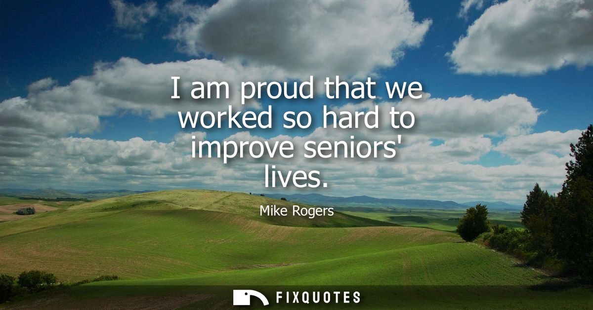 I am proud that we worked so hard to improve seniors lives