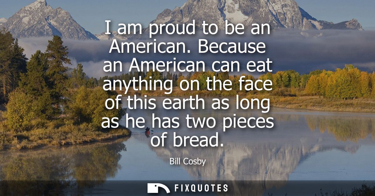 I am proud to be an American. Because an American can eat anything on the face of this earth as long as he has two piece