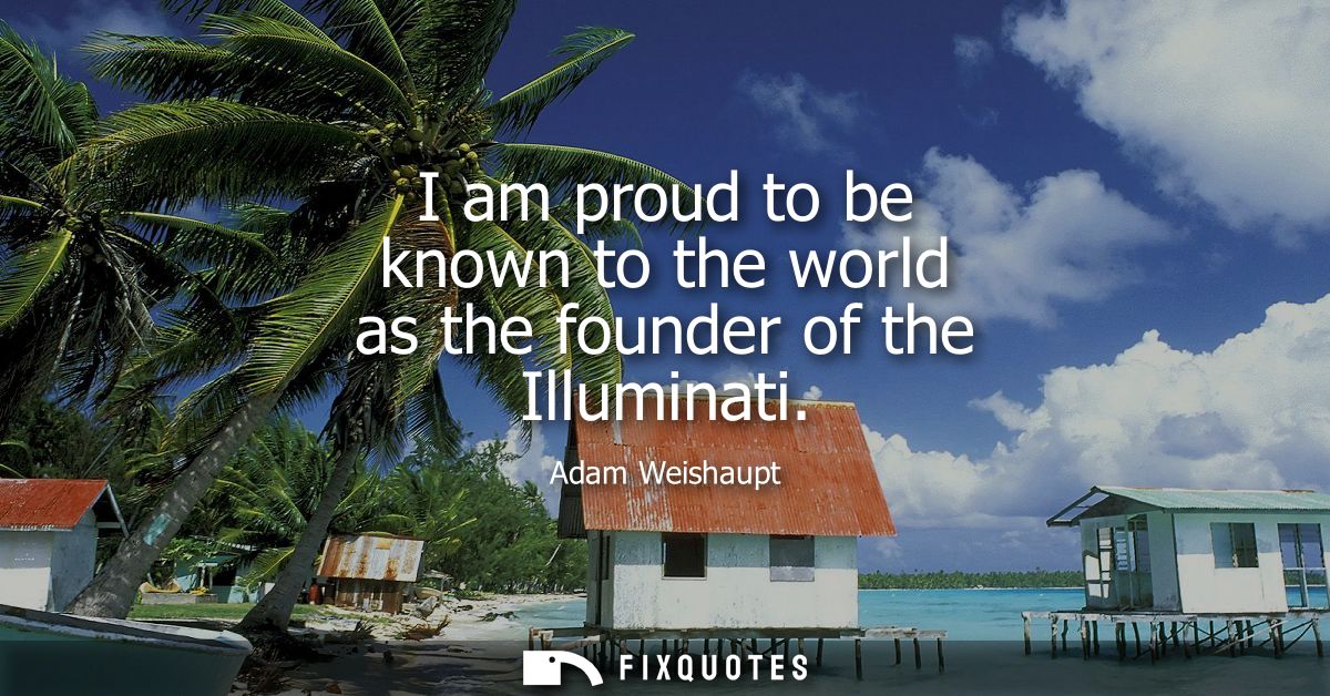 I am proud to be known to the world as the founder of the Illuminati