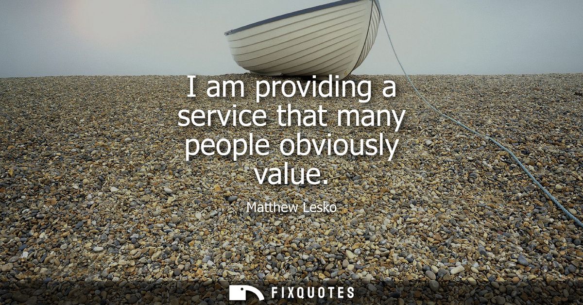 I am providing a service that many people obviously value