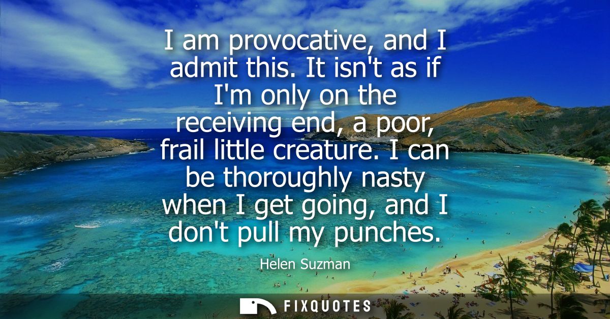 I am provocative, and I admit this. It isnt as if Im only on the receiving end, a poor, frail little creature.