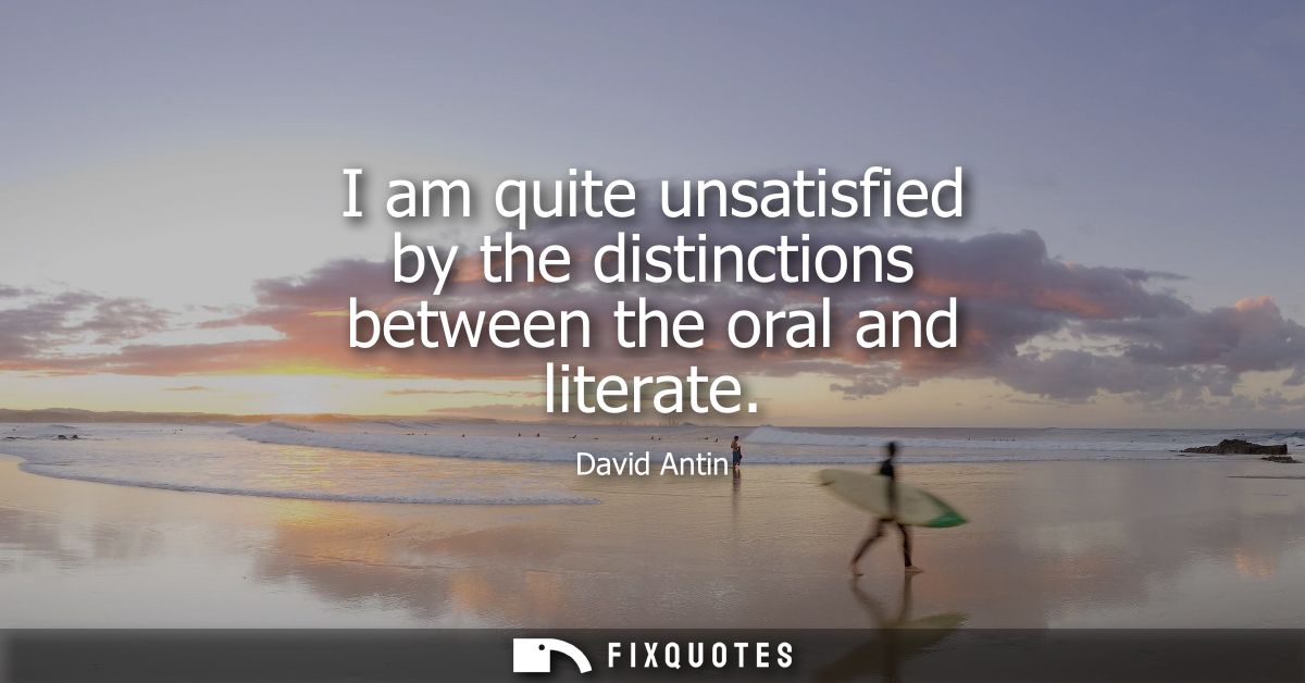 I am quite unsatisfied by the distinctions between the oral and literate