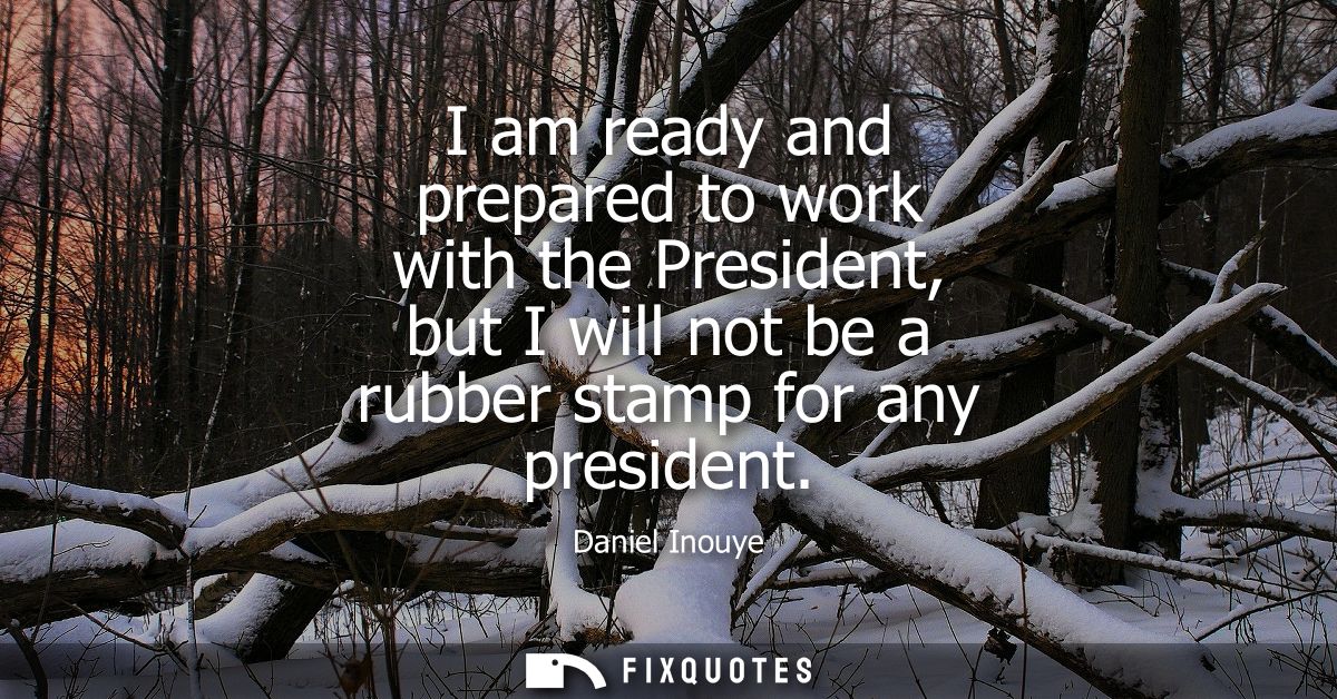 I am ready and prepared to work with the President, but I will not be a rubber stamp for any president