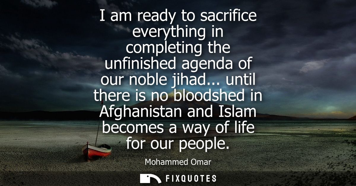 I am ready to sacrifice everything in completing the unfinished agenda of our noble jihad... until there is no bloodshed
