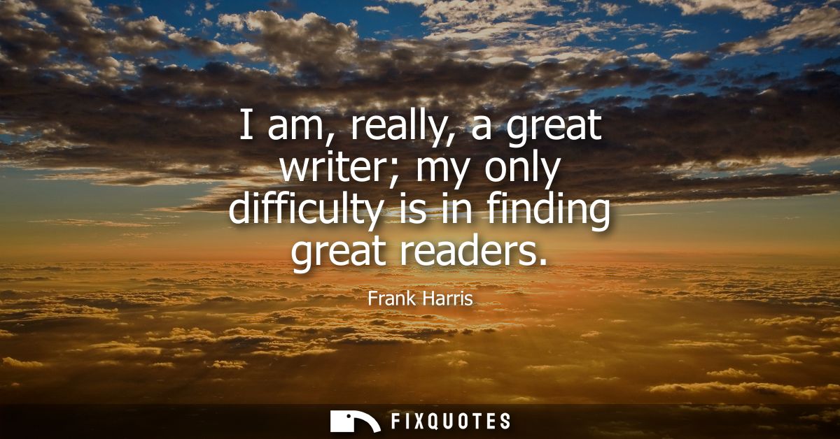 I am, really, a great writer my only difficulty is in finding great readers