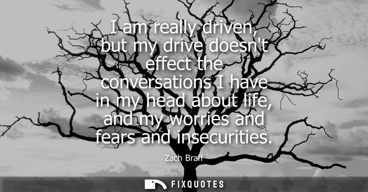 I am really driven, but my drive doesnt effect the conversations I have in my head about life, and my worries and fears 