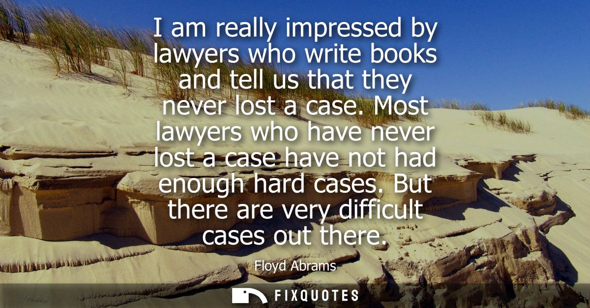 I am really impressed by lawyers who write books and tell us that they never lost a case. Most lawyers who have never lo