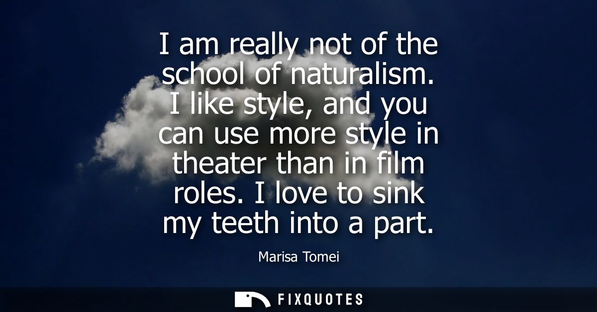 I am really not of the school of naturalism. I like style, and you can use more style in theater than in film roles. I l