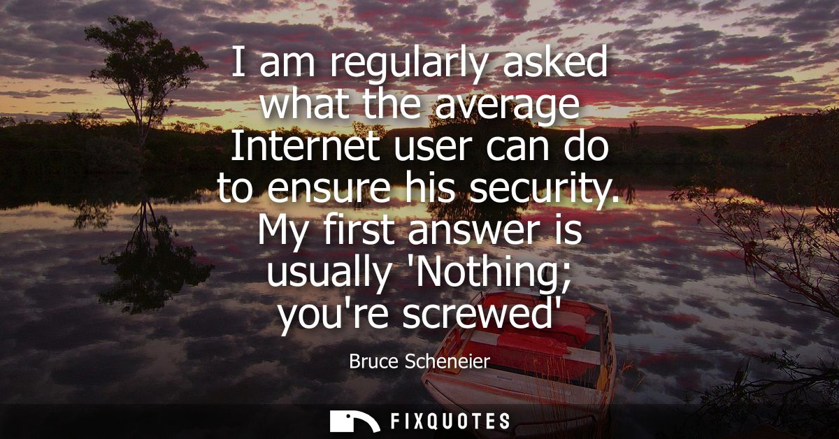 I am regularly asked what the average Internet user can do to ensure his security. My first answer is usually Nothing yo