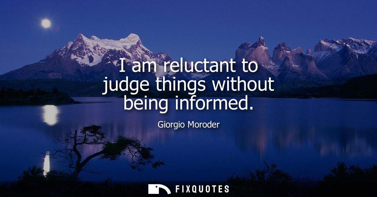 I am reluctant to judge things without being informed