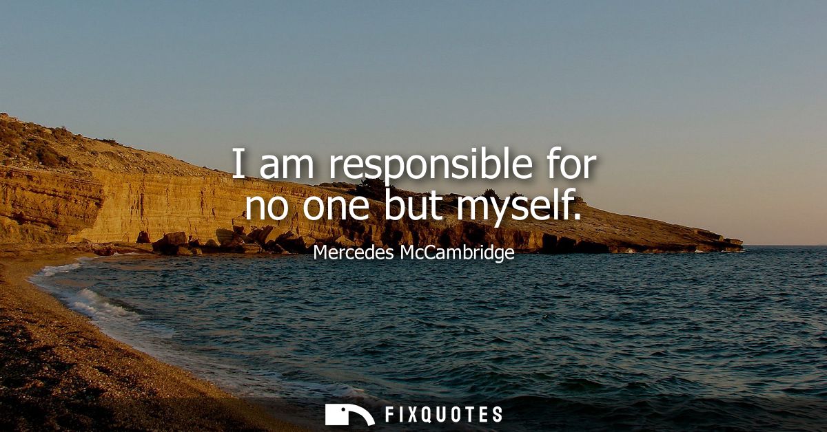I am responsible for no one but myself