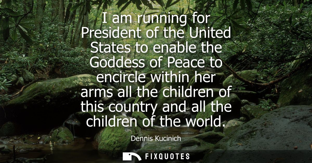 I am running for President of the United States to enable the Goddess of Peace to encircle within her arms all the child