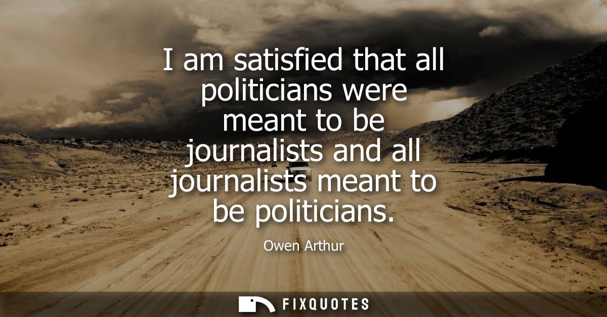 I am satisfied that all politicians were meant to be journalists and all journalists meant to be politicians