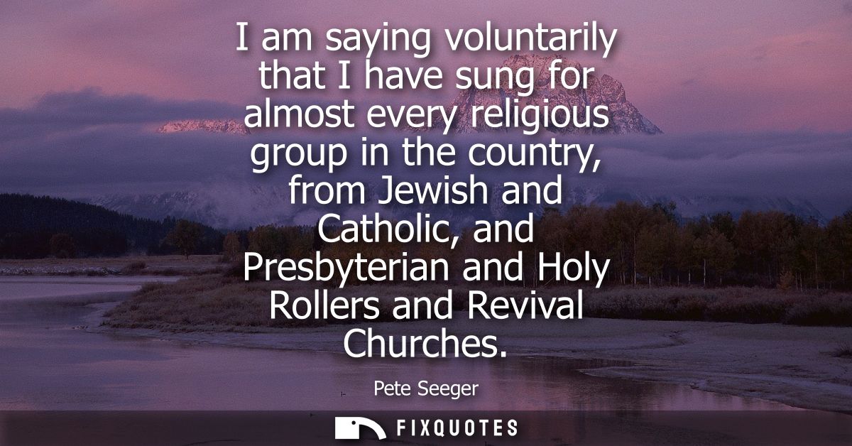I am saying voluntarily that I have sung for almost every religious group in the country, from Jewish and Catholic, and 