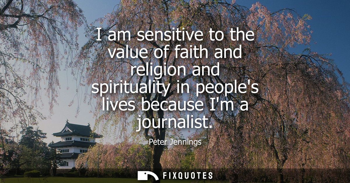 I am sensitive to the value of faith and religion and spirituality in peoples lives because Im a journalist