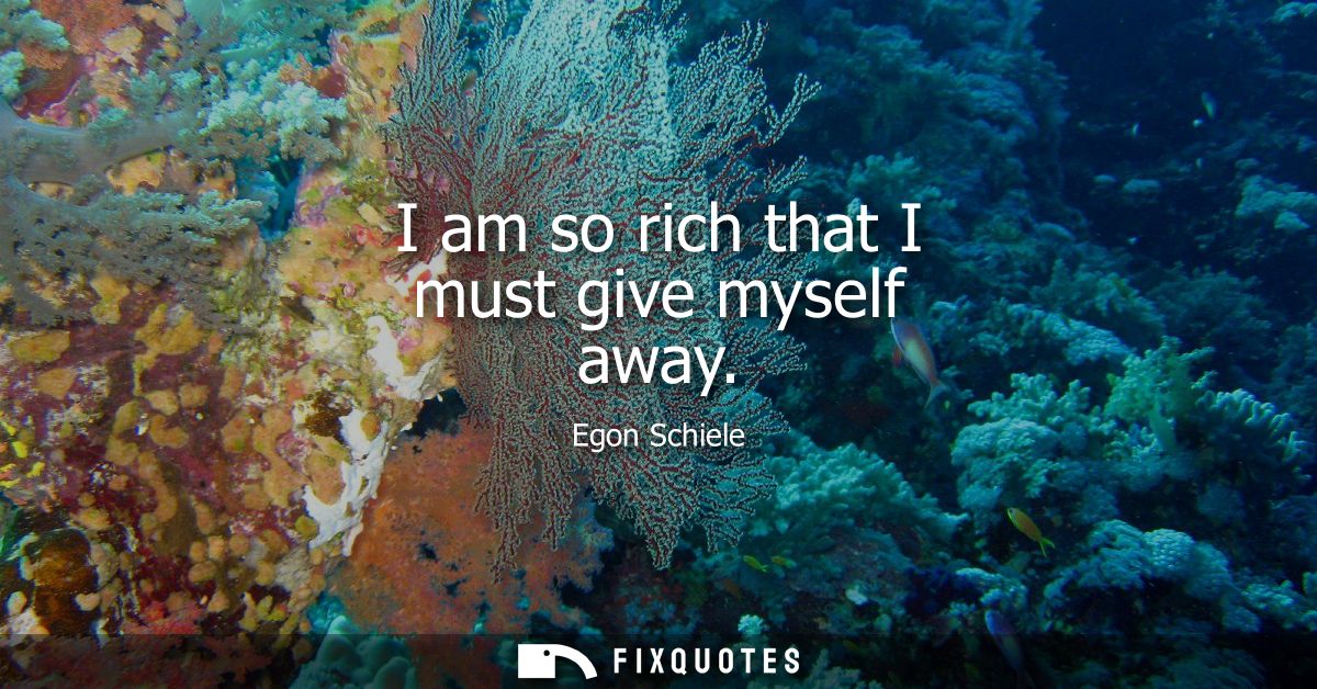 I am so rich that I must give myself away