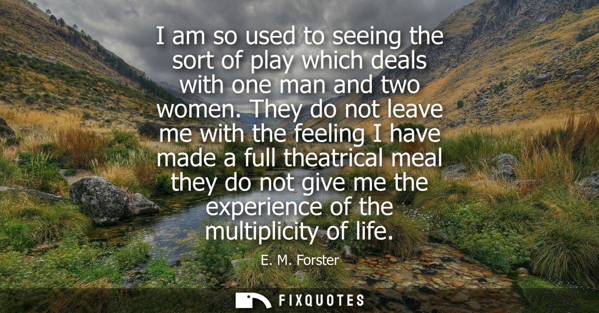 I am so used to seeing the sort of play which deals with one man and two women. They do not leave me with the feeling I 