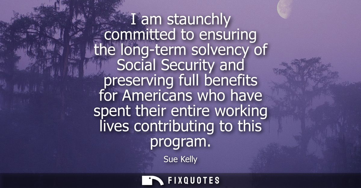 I am staunchly committed to ensuring the long-term solvency of Social Security and preserving full benefits for American