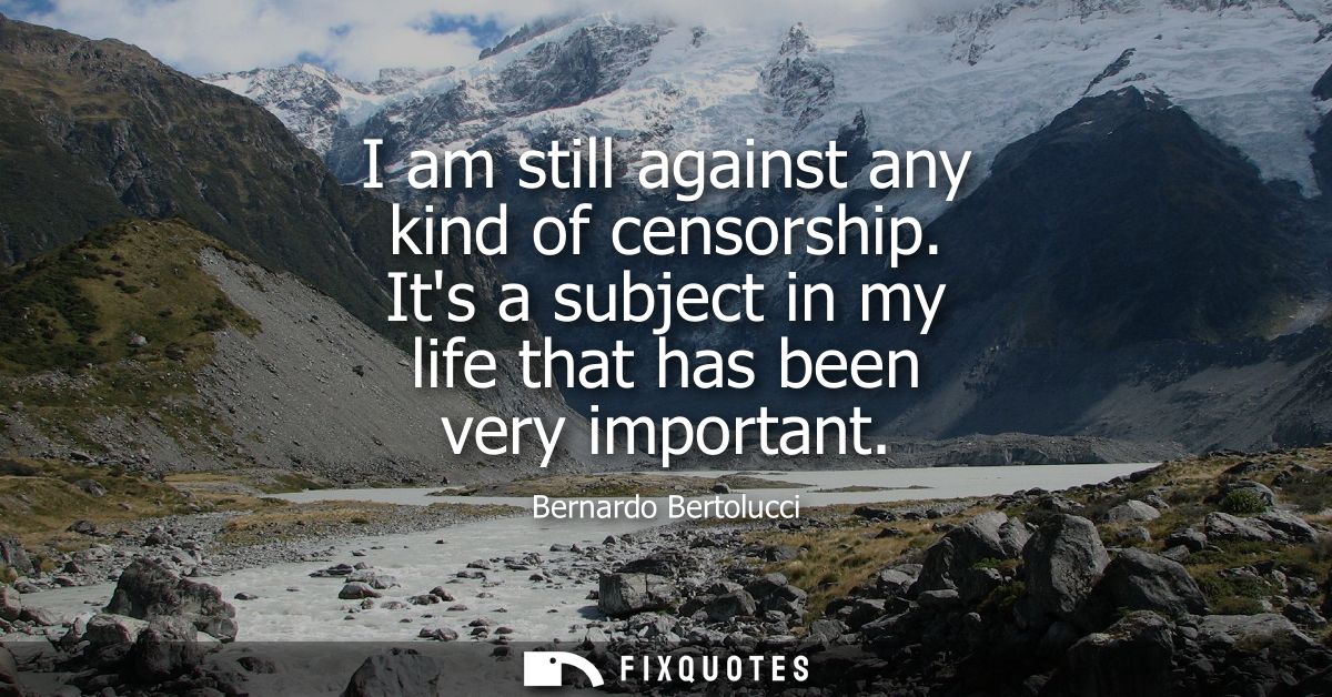 I am still against any kind of censorship. Its a subject in my life that has been very important