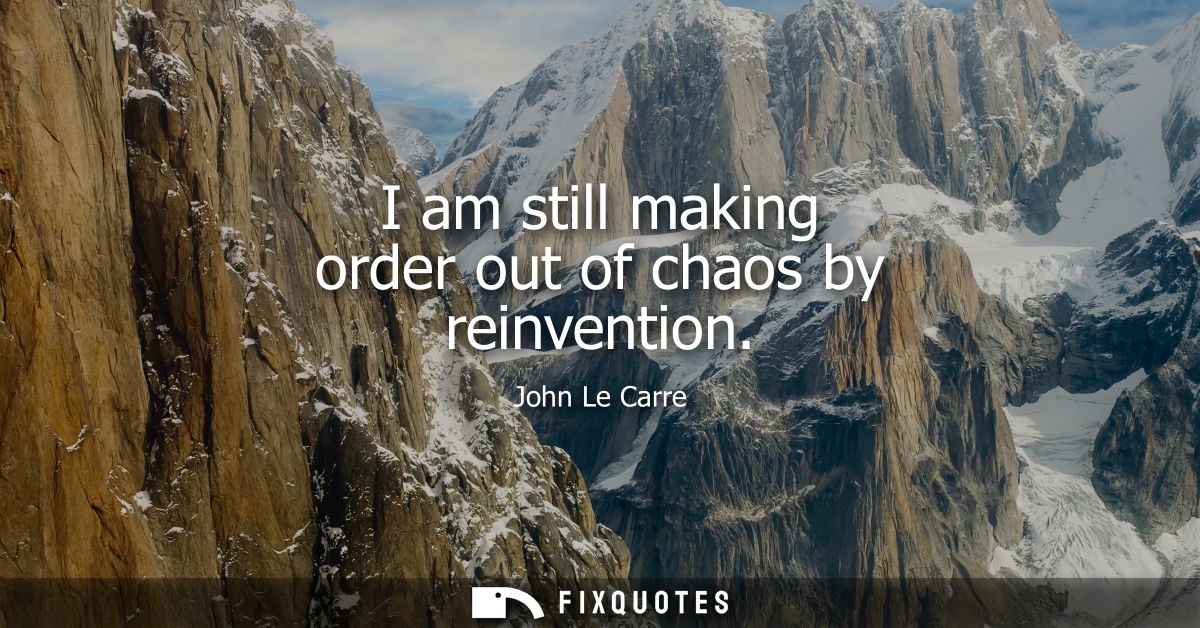 I am still making order out of chaos by reinvention