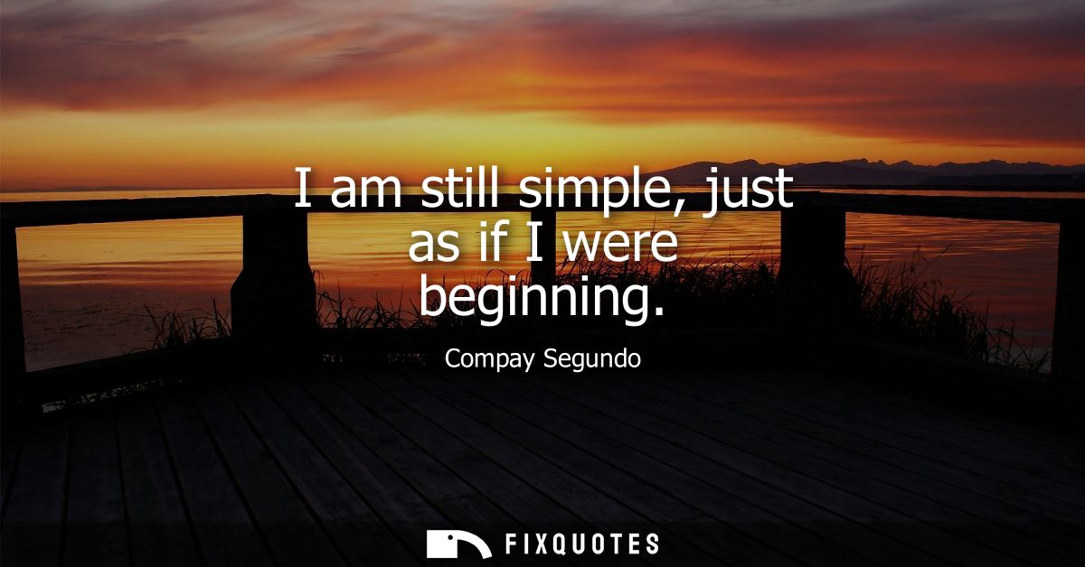 I am still simple, just as if I were beginning