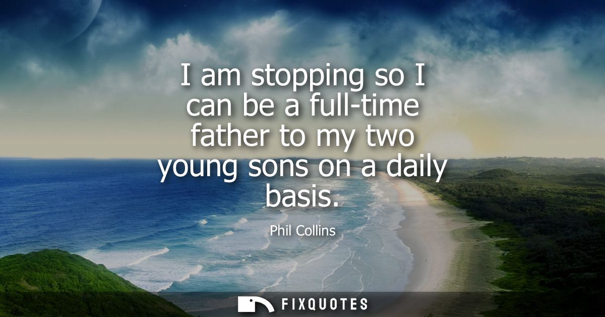 I am stopping so I can be a full-time father to my two young sons on a daily basis