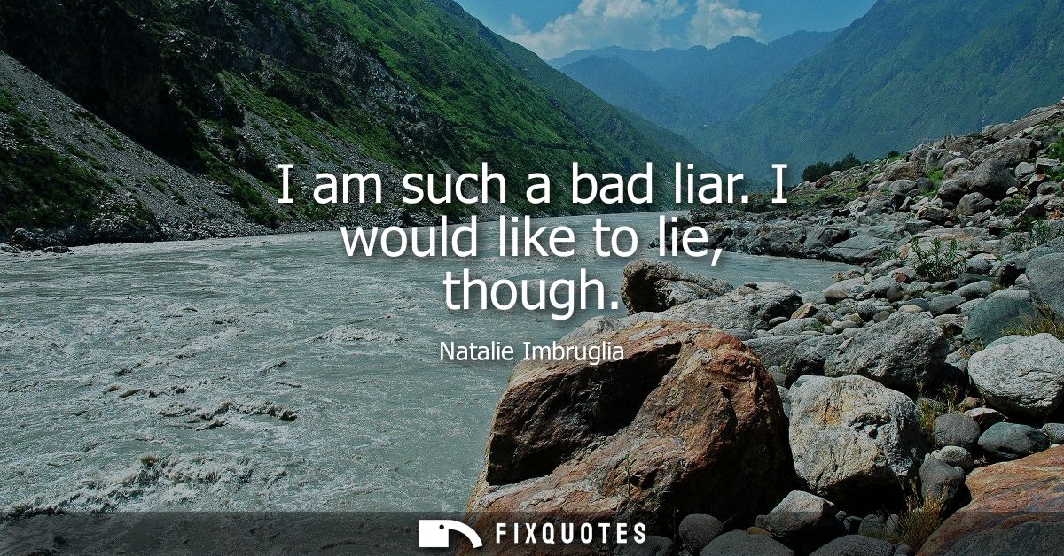 I am such a bad liar. I would like to lie, though