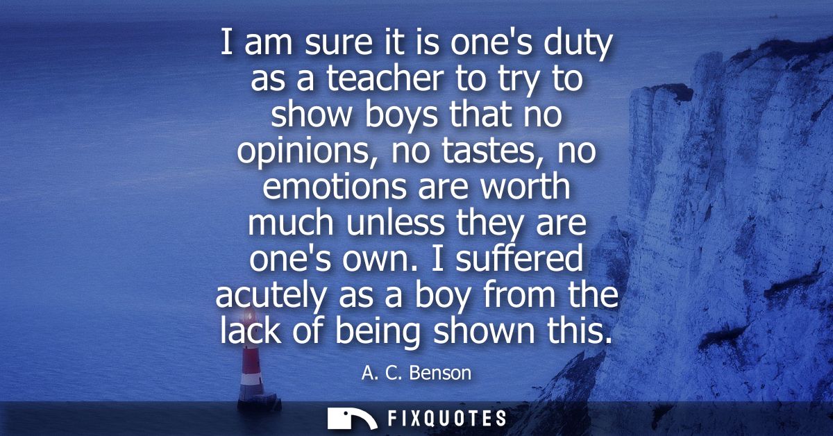 I am sure it is ones duty as a teacher to try to show boys that no opinions, no tastes, no emotions are worth much unles
