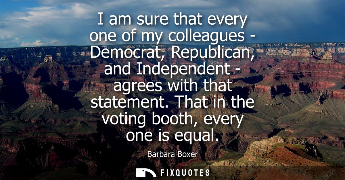 I am sure that every one of my colleagues - Democrat, Republican, and Independent - agrees with that statement. That in 