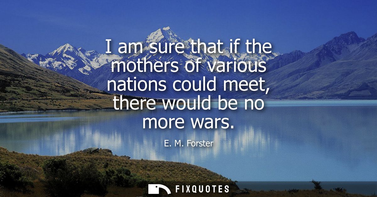I am sure that if the mothers of various nations could meet, there would be no more wars