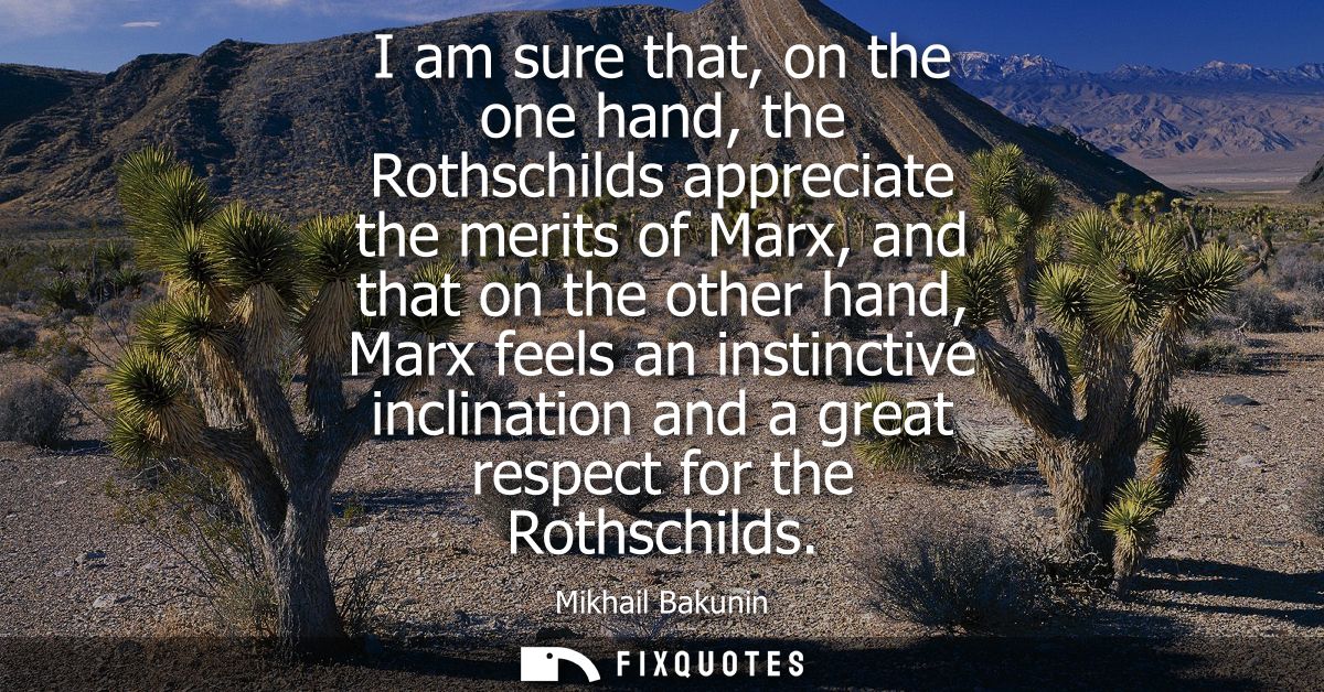 I am sure that, on the one hand, the Rothschilds appreciate the merits of Marx, and that on the other hand, Marx feels a