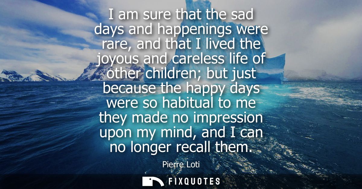 I am sure that the sad days and happenings were rare, and that I lived the joyous and careless life of other children bu