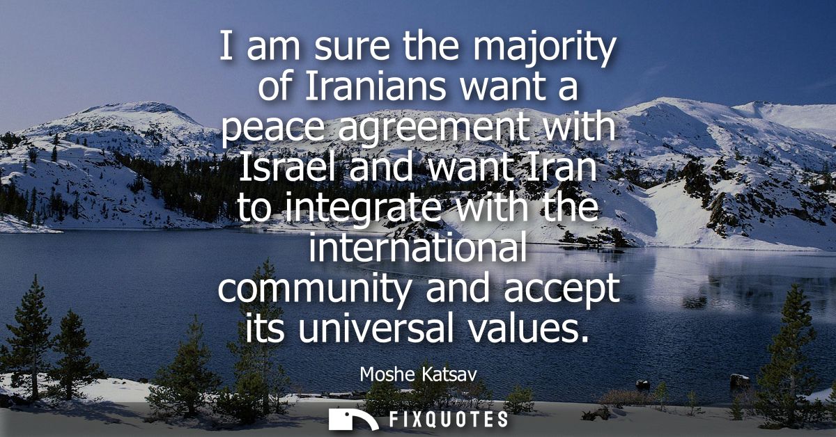 I am sure the majority of Iranians want a peace agreement with Israel and want Iran to integrate with the international 