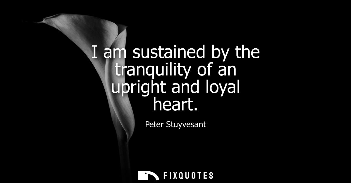 I am sustained by the tranquility of an upright and loyal heart