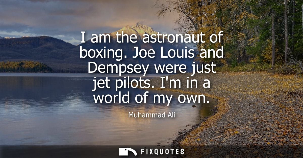 I am the astronaut of boxing. Joe Louis and Dempsey were just jet pilots. Im in a world of my own