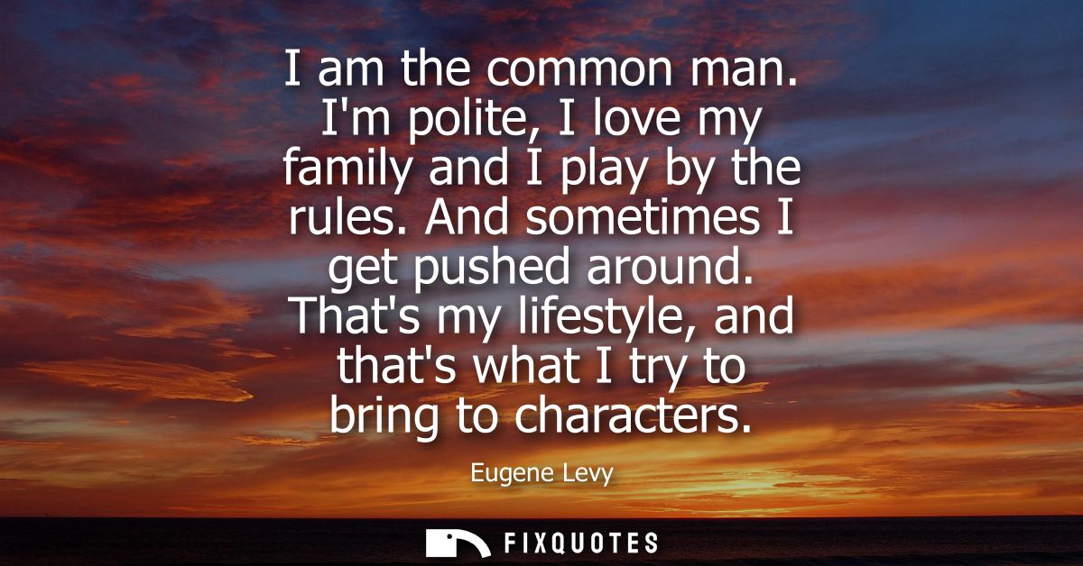 I am the common man. Im polite, I love my family and I play by the rules. And sometimes I get pushed around.