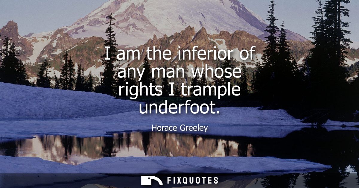 I am the inferior of any man whose rights I trample underfoot