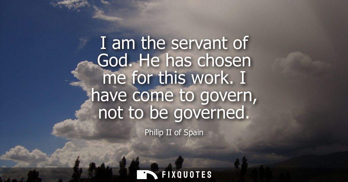 I am the servant of God. He has chosen me for this work. I have come to govern, not to be governed