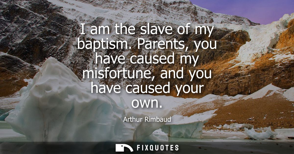 I am the slave of my baptism. Parents, you have caused my misfortune, and you have caused your own