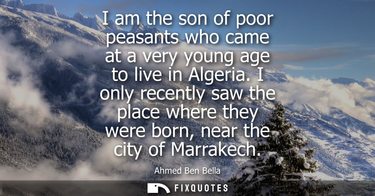 I am the son of poor peasants who came at a very young age to live in Algeria. I only recently saw the place where they 