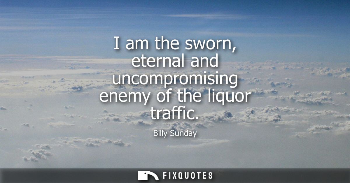 I am the sworn, eternal and uncompromising enemy of the liquor traffic