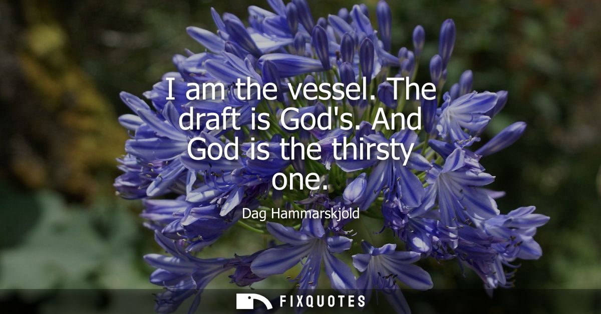I am the vessel. The draft is Gods. And God is the thirsty one