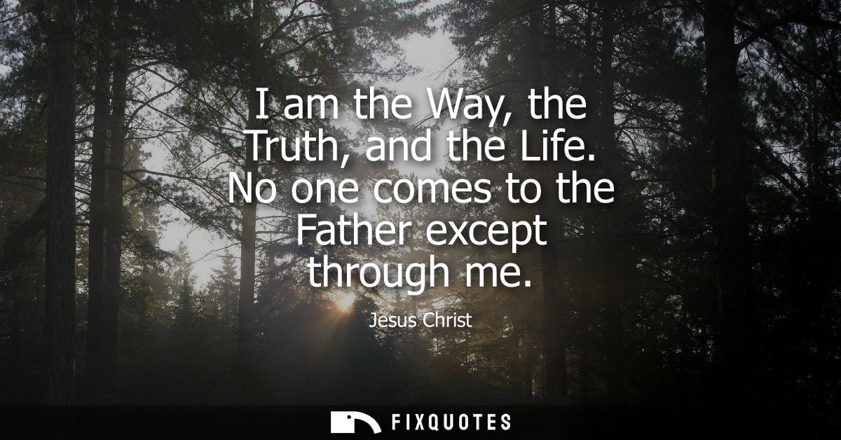 I am the Way, the Truth, and the Life. No one comes to the Father except through me